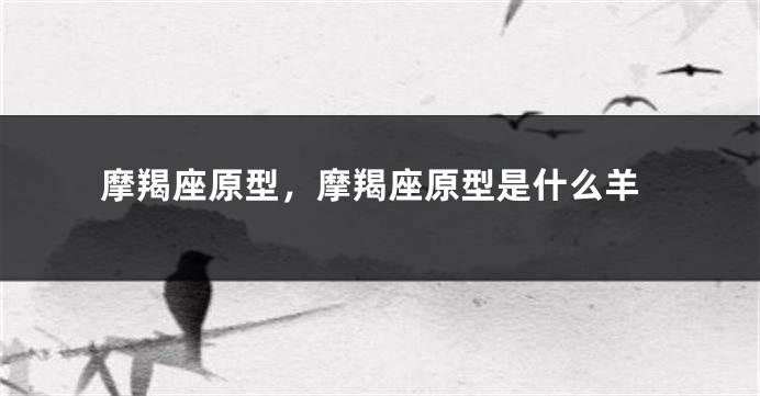 摩羯座原型，摩羯座原型是什么羊