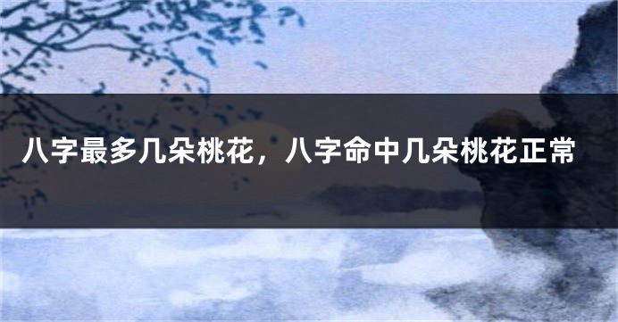 八字最多几朵桃花，八字命中几朵桃花正常