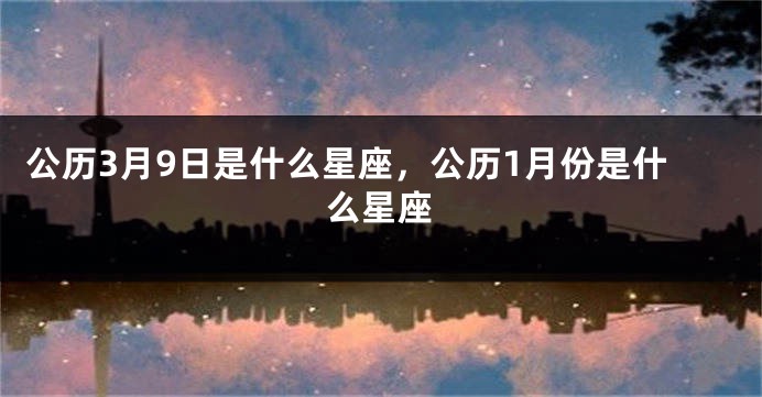 公历3月9日是什么星座，公历1月份是什么星座