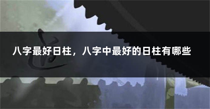 八字最好日柱，八字中最好的日柱有哪些