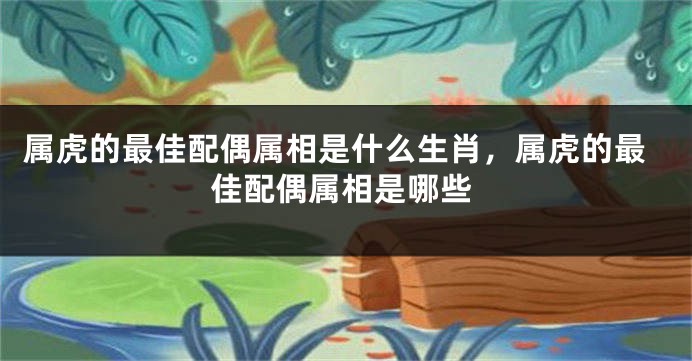 属虎的最佳配偶属相是什么生肖，属虎的最佳配偶属相是哪些