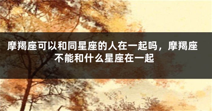 摩羯座可以和同星座的人在一起吗，摩羯座不能和什么星座在一起