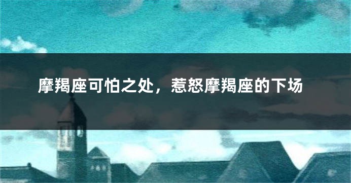 摩羯座可怕之处，惹怒摩羯座的下场