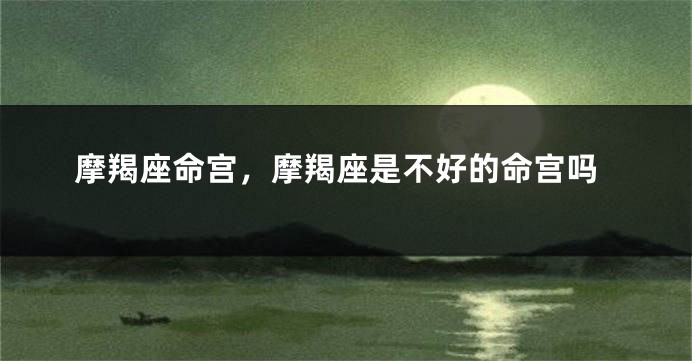 摩羯座命宫，摩羯座是不好的命宫吗