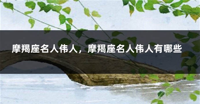 摩羯座名人伟人，摩羯座名人伟人有哪些