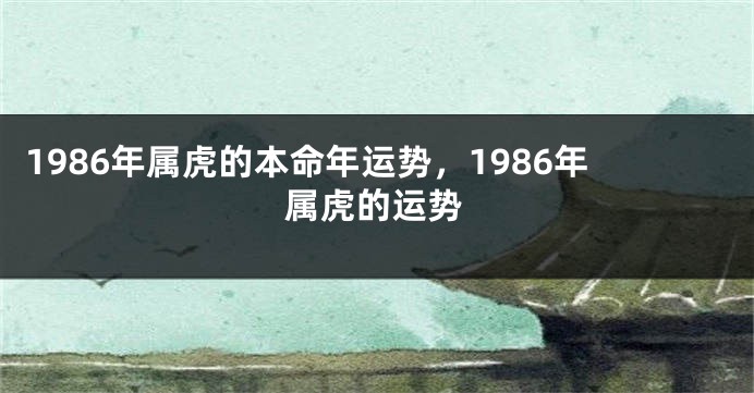 1986年属虎的本命年运势，1986年属虎的运势