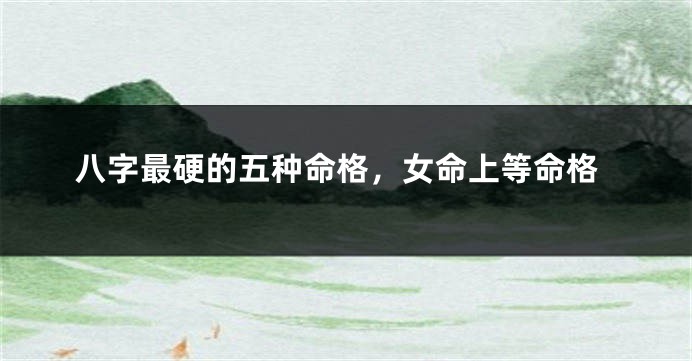 八字最硬的五种命格，女命上等命格