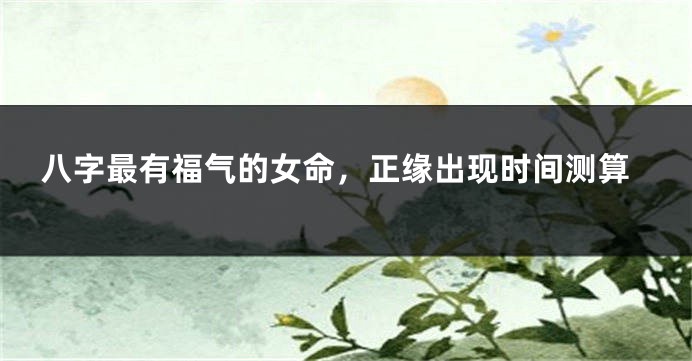 八字最有福气的女命，正缘出现时间测算