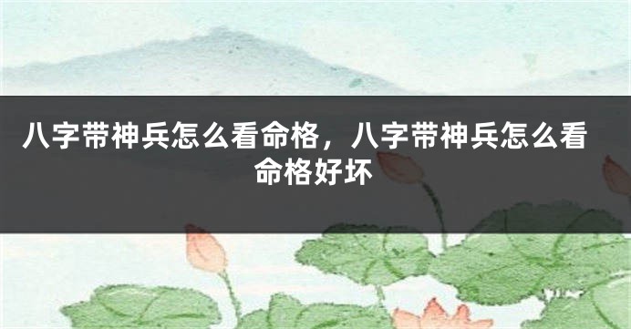 八字带神兵怎么看命格，八字带神兵怎么看命格好坏