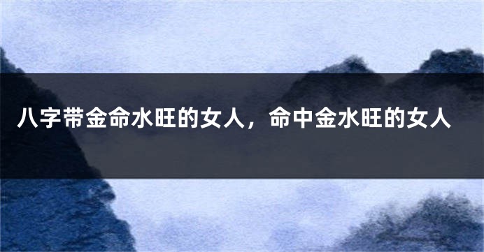 八字带金命水旺的女人，命中金水旺的女人