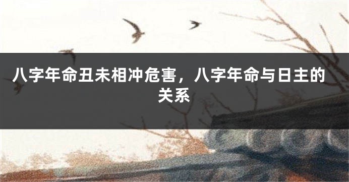 八字年命丑未相冲危害，八字年命与日主的关系