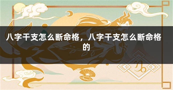 八字干支怎么断命格，八字干支怎么断命格的