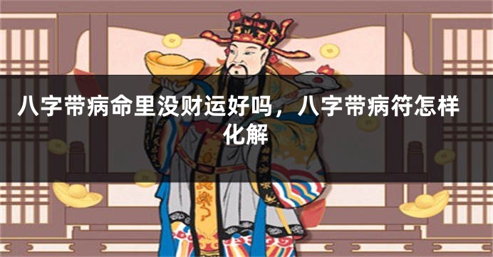 八字带病命里没财运好吗，八字带病符怎样化解