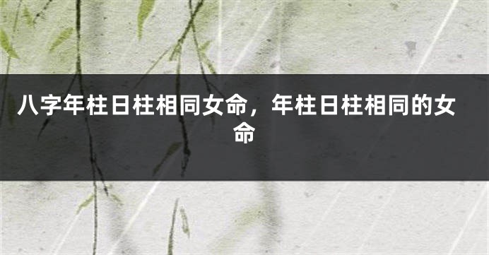 八字年柱日柱相同女命,年柱日柱相同的女命