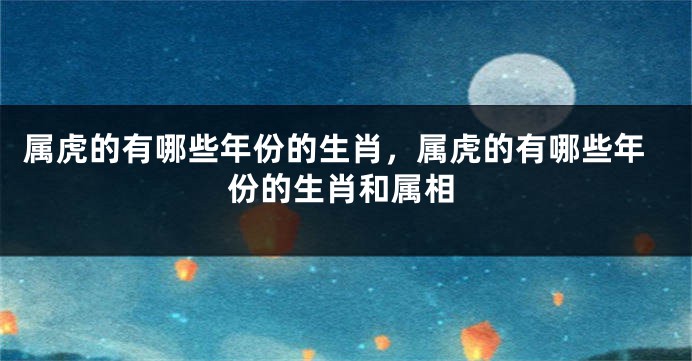 属虎的有哪些年份的生肖，属虎的有哪些年份的生肖和属相