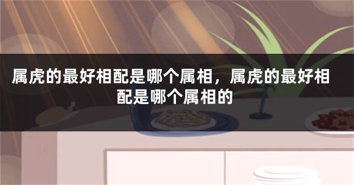 属虎的最好相配是哪个属相，属虎的最好相配是哪个属相的