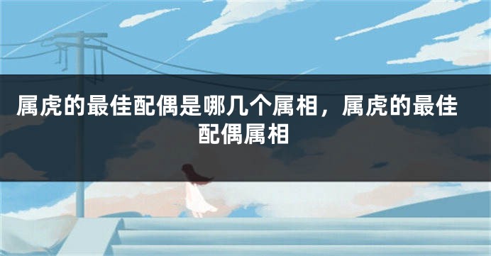 属虎的最佳配偶是哪几个属相，属虎的最佳配偶属相