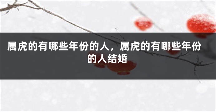 属虎的有哪些年份的人，属虎的有哪些年份的人结婚