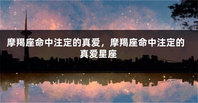 摩羯座命中注定的真爱，摩羯座命中注定的真爱星座