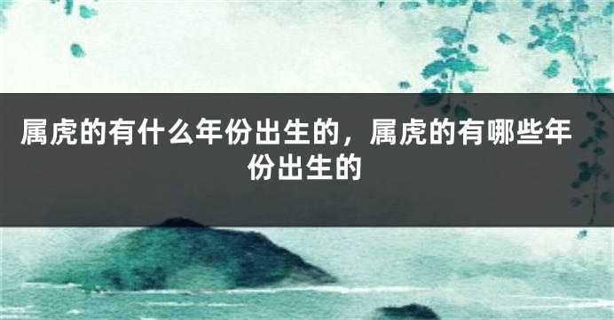 属虎的有什么年份出生的，属虎的有哪些年份出生的