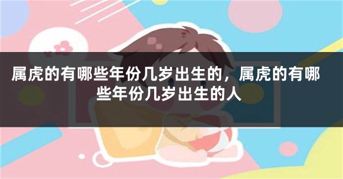 属虎的有哪些年份几岁出生的，属虎的有哪些年份几岁出生的人