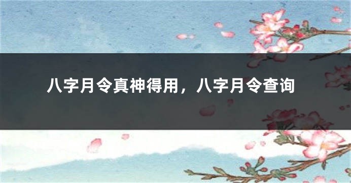 八字月令真神得用，八字月令查询