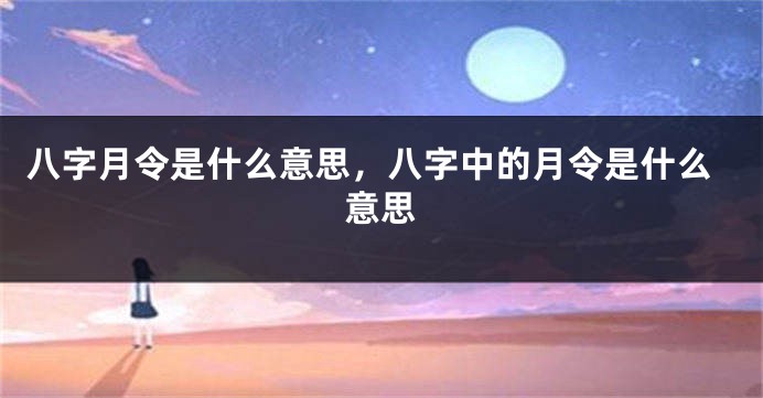 八字月令是什么意思，八字中的月令是什么意思