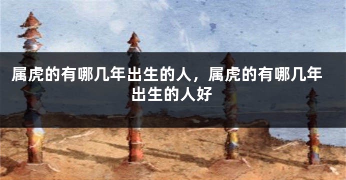 属虎的有哪几年出生的人，属虎的有哪几年出生的人好