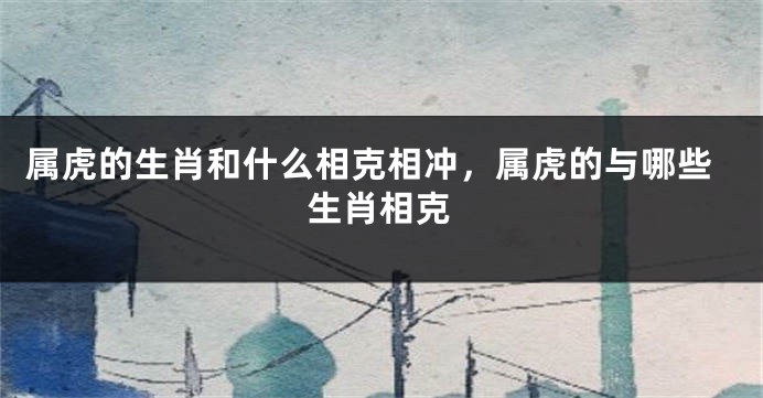 属虎的生肖和什么相克相冲，属虎的与哪些生肖相克