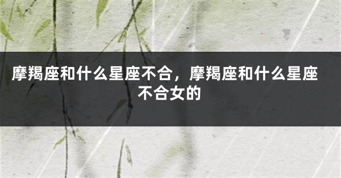 摩羯座和什么星座不合，摩羯座和什么星座不合女的