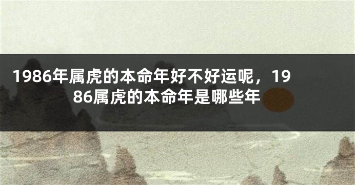 1986年属虎的本命年好不好运呢，1986属虎的本命年是哪些年
