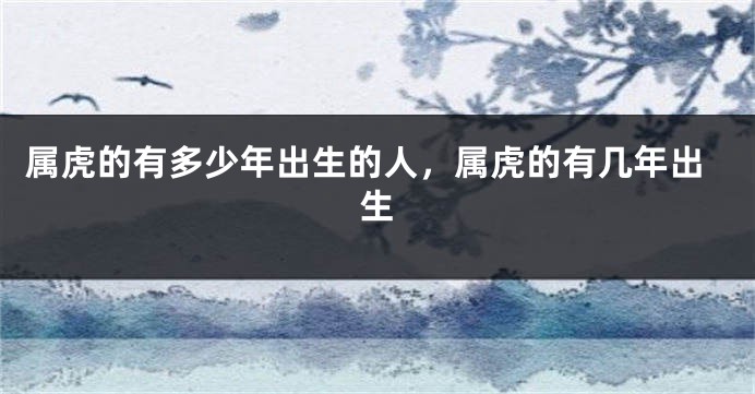 属虎的有多少年出生的人，属虎的有几年出生
