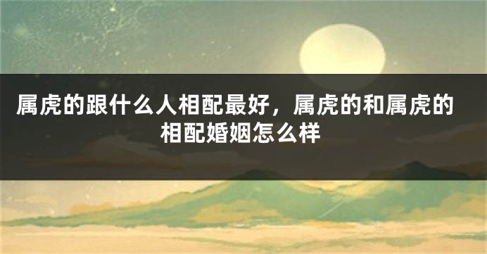 属虎的跟什么人相配最好，属虎的和属虎的相配婚姻怎么样