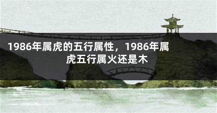 1986年属虎的五行属性，1986年属虎五行属火还是木