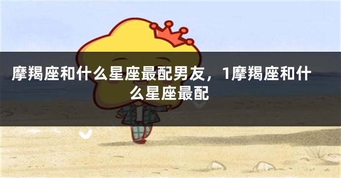 摩羯座和什么星座最配男友，1摩羯座和什么星座最配