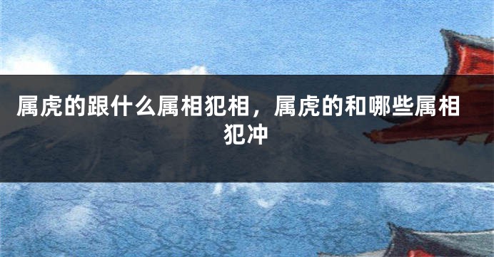 属虎的跟什么属相犯相，属虎的和哪些属相犯冲