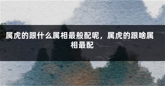属虎的跟什么属相最般配呢，属虎的跟啥属相最配