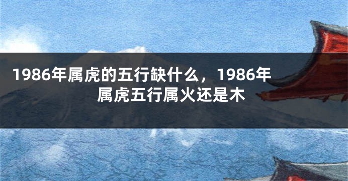 1986年属虎的五行缺什么，1986年属虎五行属火还是木