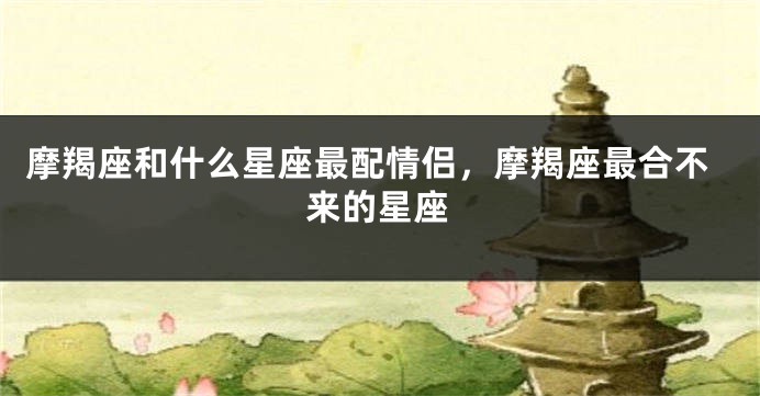 摩羯座和什么星座最配情侣，摩羯座最合不来的星座
