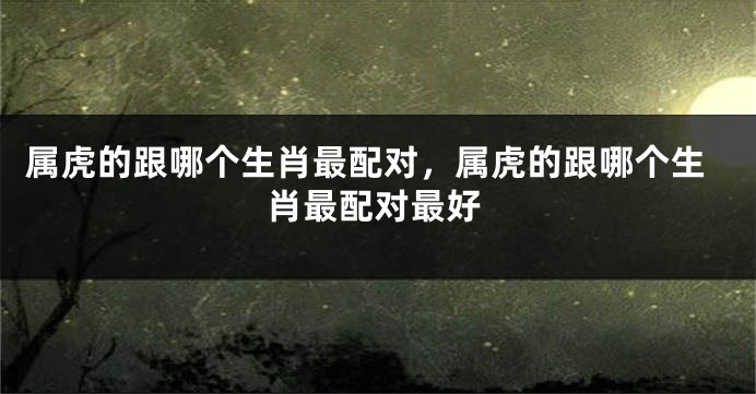 属虎的跟哪个生肖最配对，属虎的跟哪个生肖最配对最好