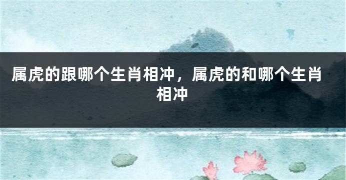 属虎的跟哪个生肖相冲，属虎的和哪个生肖相冲