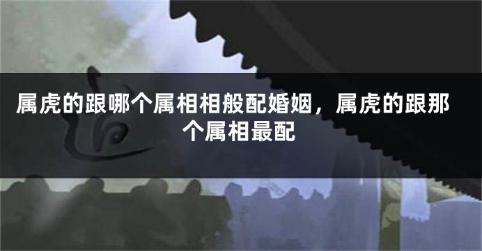 属虎的跟哪个属相相般配婚姻，属虎的跟那个属相最配