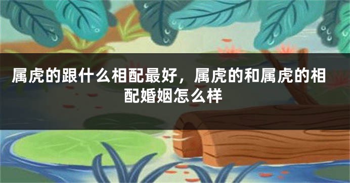 属虎的跟什么相配最好，属虎的和属虎的相配婚姻怎么样