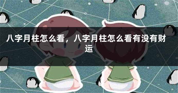 八字月柱怎么看，八字月柱怎么看有没有财运