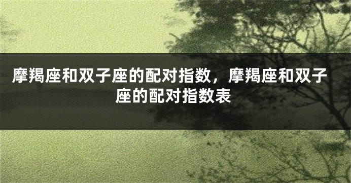 摩羯座和双子座的配对指数，摩羯座和双子座的配对指数表