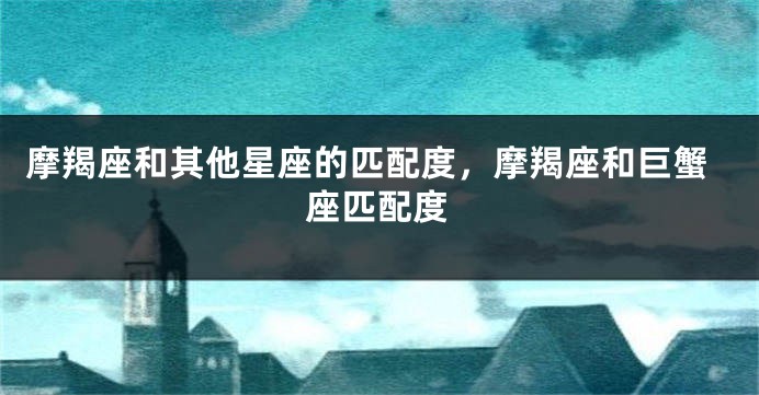 摩羯座和其他星座的匹配度，摩羯座和巨蟹座匹配度