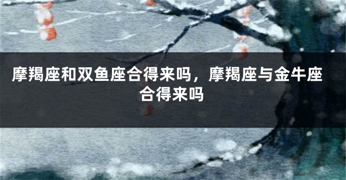摩羯座和双鱼座合得来吗，摩羯座与金牛座合得来吗
