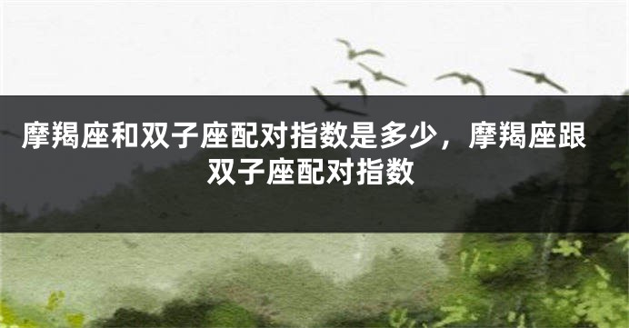 摩羯座和双子座配对指数是多少，摩羯座跟双子座配对指数