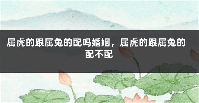 属虎的跟属兔的配吗婚姻，属虎的跟属兔的配不配
