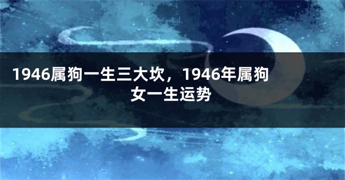 1946属狗一生三大坎，1946年属狗女一生运势